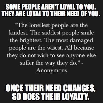some-people-arent-loyal-to-you.-they-are-loyal-to-their-need-of-you.-once-their-