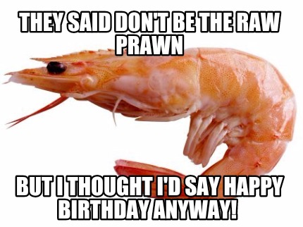 they-said-dont-be-the-raw-prawn-but-i-thought-id-say-happy-birthday-anyway