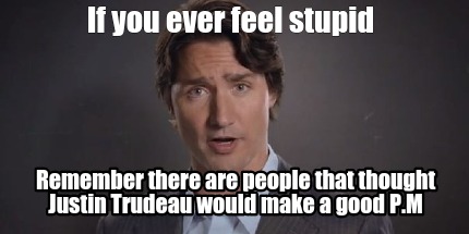 if-you-ever-feel-stupid-remember-there-are-people-that-thought-justin-trudeau-wo