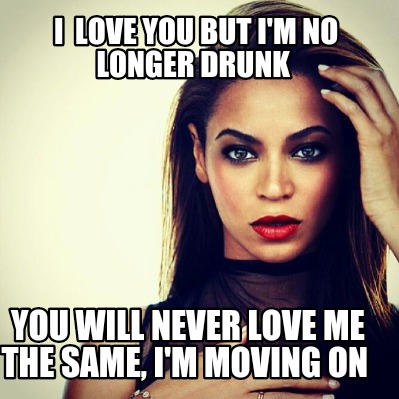 i-love-you-but-im-no-longer-drunk-you-will-never-love-me-the-same-im-moving-on