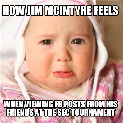 how-jim-mcintyre-feels-when-viewing-fb-posts-from-his-friends-at-the-sec-tournam