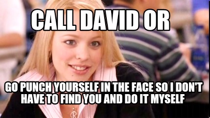 call-david-or-go-punch-yourself-in-the-face-so-i-dont-have-to-find-you-and-do-it