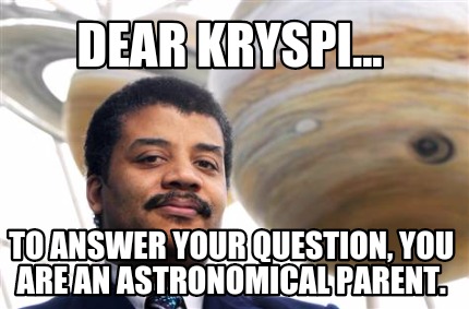 dear-kryspi...-to-answer-your-question-you-are-an-astronomical-parent