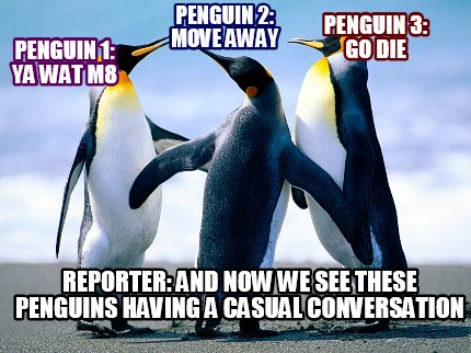 penguin-1-ya-wat-m8-penguin-2-move-away-penguin-3-go-die-reporter-and-now-we-see