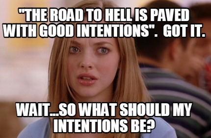 the-road-to-hell-is-paved-with-good-intentions.-got-it.-wait...so-what-should-my
