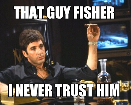 that-guy-fisher-i-never-trust-him