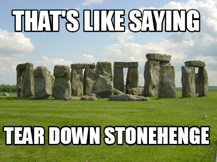 thats-like-saying-tear-down-stonehenge