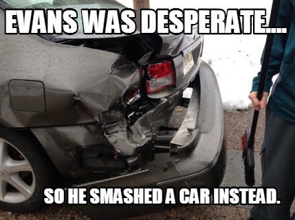 evans-was-desperate....-so-he-smashed-a-car-instead