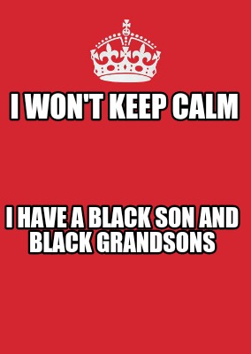 i-wont-keep-calm-i-have-a-black-son-and-black-grandsons