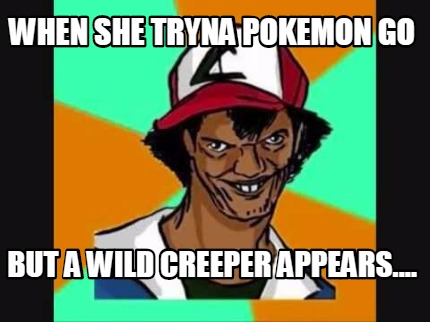 when-she-tryna-pokemon-go-but-a-wild-creeper-appears