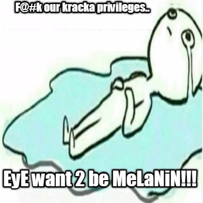 fk-our-kracka-privileges..-eye-want-2-be-melanin