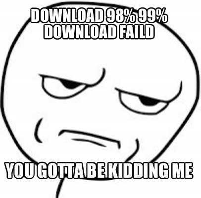 download-98-99-download-faild-you-gotta-be-kidding-me