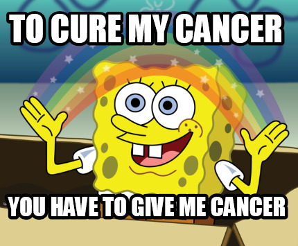 to-cure-my-cancer-you-have-to-give-me-cancer