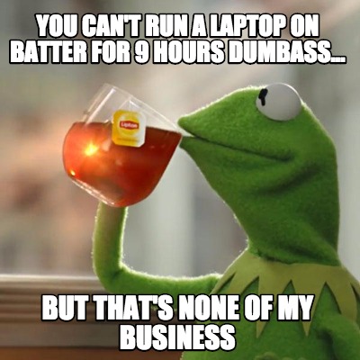 you-cant-run-a-laptop-on-batter-for-9-hours-dumbass...-but-thats-none-of-my-busi