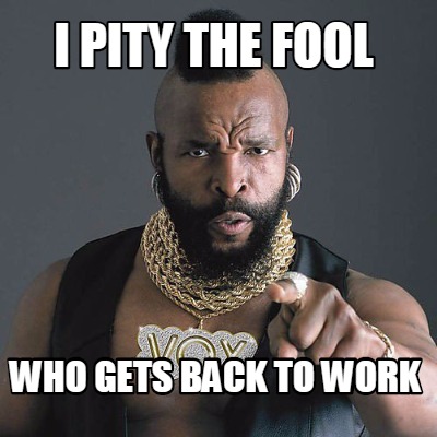 i-pity-the-fool-who-gets-back-to-work