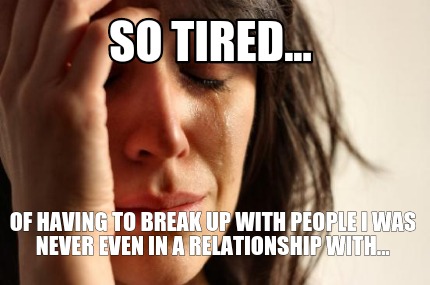 so-tired...-of-having-to-break-up-with-people-i-was-never-even-in-a-relationship