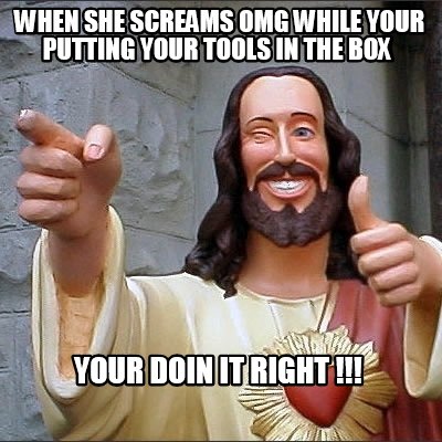 when-she-screams-omg-while-your-putting-your-tools-in-the-box-your-doin-it-right