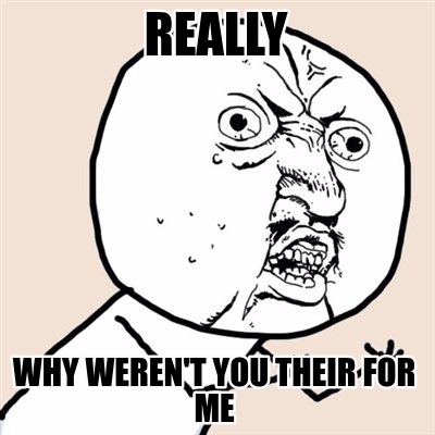 really-why-werent-you-their-for-me