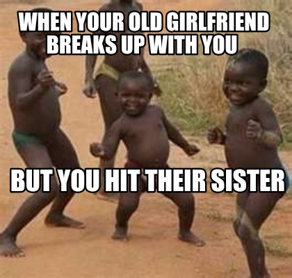 when-your-old-girlfriend-breaks-up-with-you-but-you-hit-their-sister