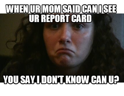 when-ur-mom-said-can-i-see-ur-report-card-you-say-i-dont-know-can-u