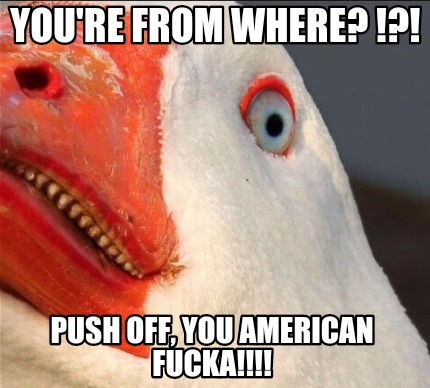 youre-from-where-push-off-you-american-fucka