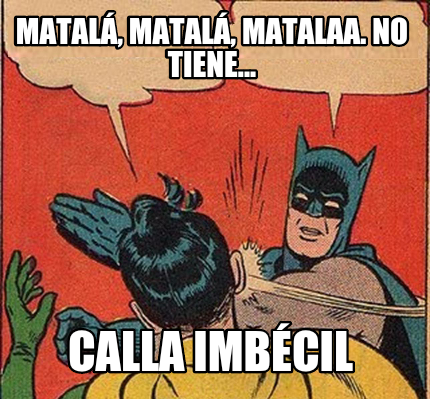 matal-matal-matalaa.-no-tiene...-calla-imbcil