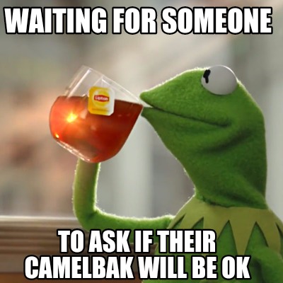 waiting-for-someone-to-ask-if-their-camelbak-will-be-ok