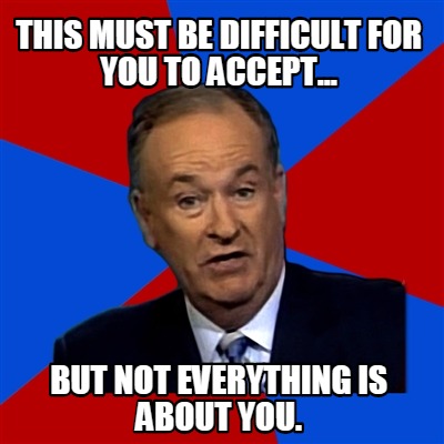 this-must-be-difficult-for-you-to-accept...-but-not-everything-is-about-you