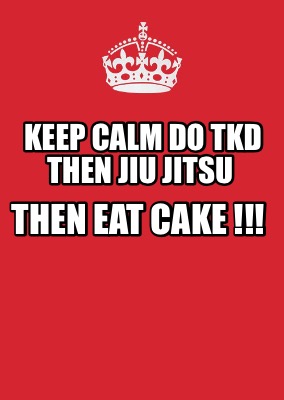 keep-calm-do-tkd-then-jiu-jitsu-then-eat-cake-