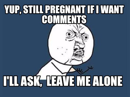 yup-still-pregnant-if-i-want-comments-ill-ask-leave-me-alone