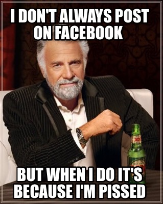 i-dont-always-post-on-facebook-but-when-i-do-its-because-im-pissed
