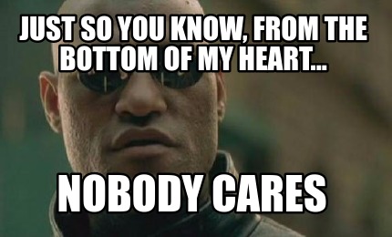 just-so-you-know-from-the-bottom-of-my-heart...-nobody-cares