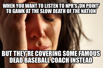 when-you-want-to-listen-to-nprs-on-point-to-gawk-at-the-slow-death-of-the-nation6