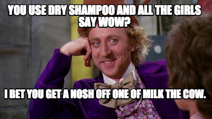 you-use-dry-shampoo-and-all-the-girls-say-wow-i-bet-you-get-a-nosh-off-one-of-mi