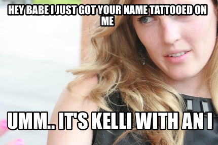 hey-babe-i-just-got-your-name-tattooed-on-me-umm..-its-kelli-with-an-i
