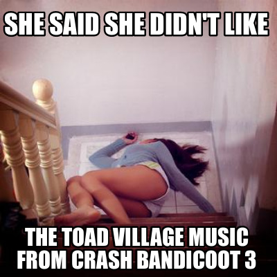 she-said-she-didnt-like-the-toad-village-music-from-crash-bandicoot-3