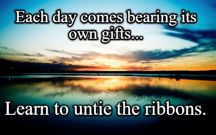 each-day-comes-bearing-its-own-gifts...-learn-to-untie-the-ribbons5