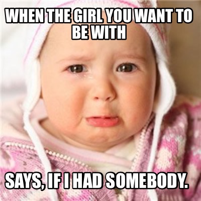 when-the-girl-you-want-to-be-with-says-if-i-had-somebody