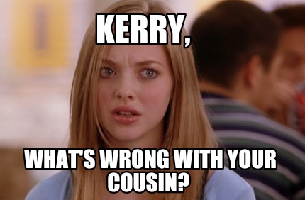 kerry-whats-wrong-with-your-cousin