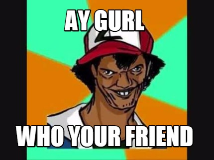ay-gurl-who-your-friend