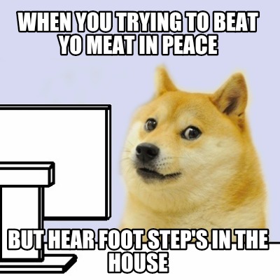 when-you-trying-to-beat-yo-meat-in-peace-but-hear-foot-steps-in-the-house