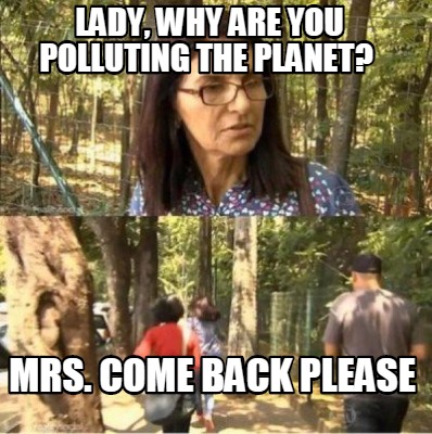 lady-why-are-you-polluting-the-planet-mrs.-come-back-please