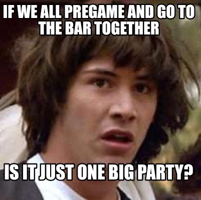 if-we-all-pregame-and-go-to-the-bar-together-is-it-just-one-big-party