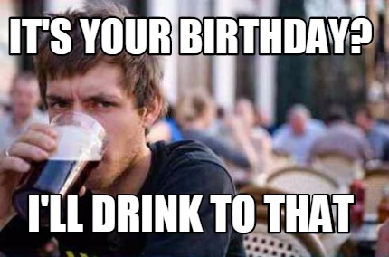 its-your-birthday-ill-drink-to-that6