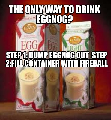 the-only-way-to-drink-eggnog-step-1-dump-eggnog-out-step-2fill-container-with-fi