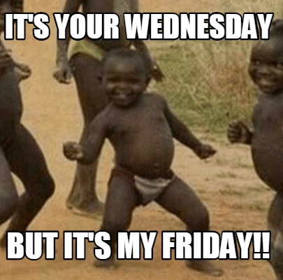 its-your-wednesday-but-its-my-friday