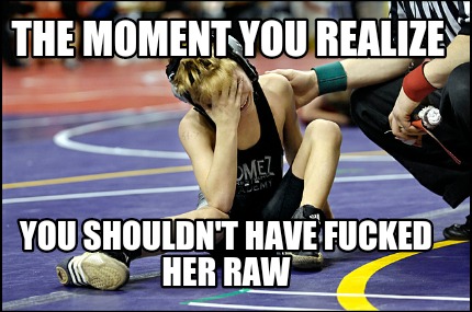 the-moment-you-realize-you-shouldnt-have-fucked-her-raw