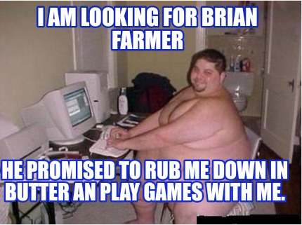 i-am-looking-for-brian-farmer-he-promised-to-rub-me-down-in-butter-an-play-games