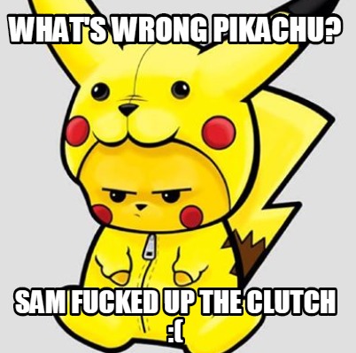 whats-wrong-pikachu-sam-fucked-up-the-clutch-