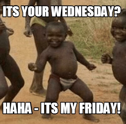 its-your-wednesday-haha-its-my-friday